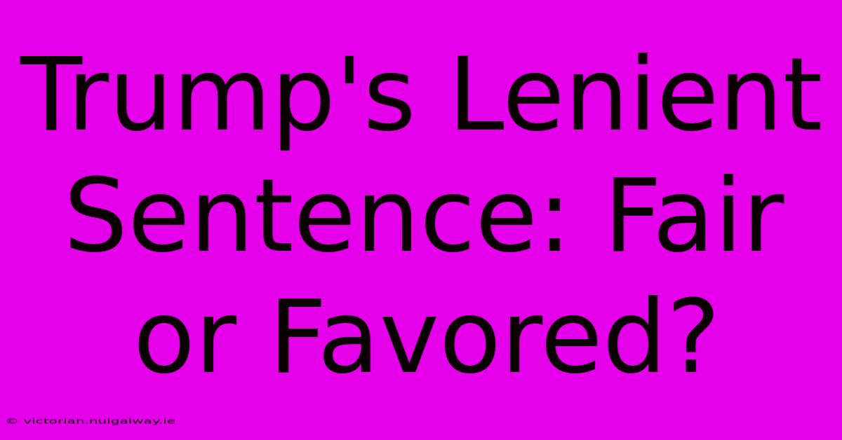 Trump's Lenient Sentence: Fair Or Favored?