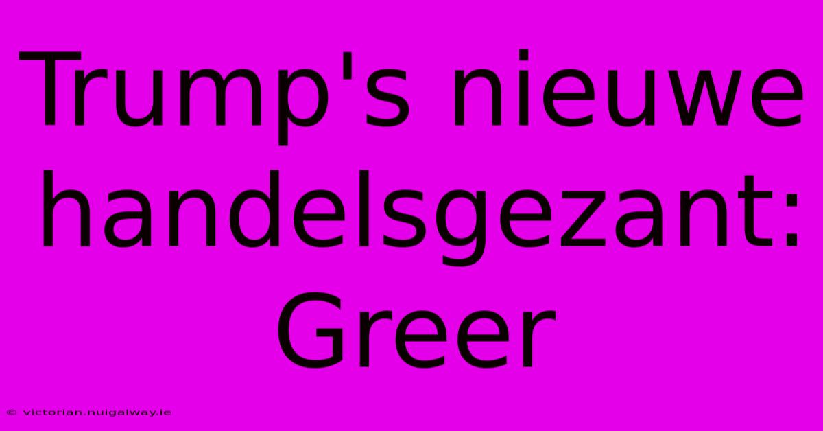 Trump's Nieuwe Handelsgezant: Greer