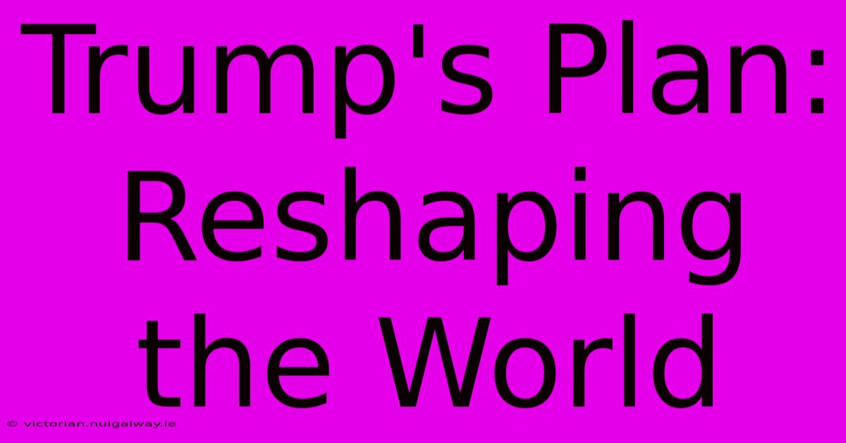 Trump's Plan: Reshaping The World