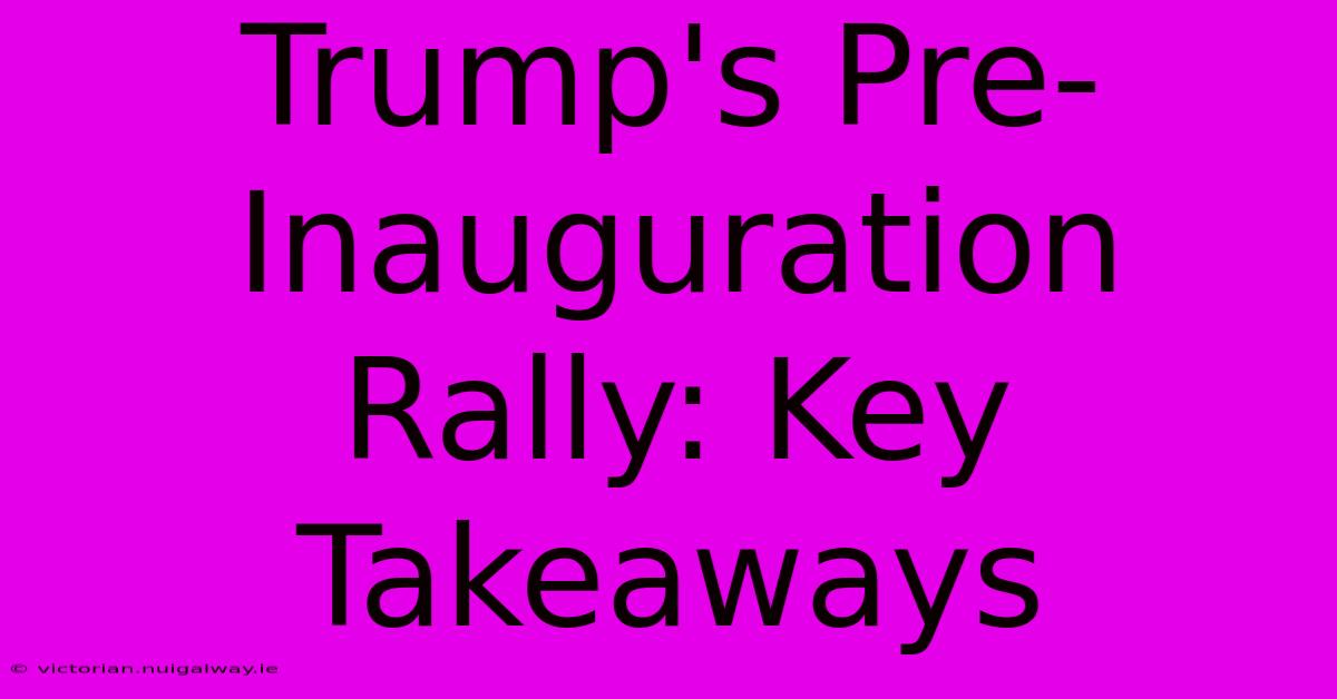 Trump's Pre-Inauguration Rally: Key Takeaways