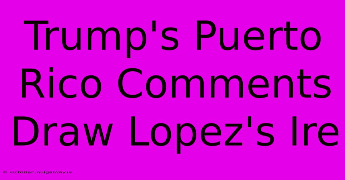 Trump's Puerto Rico Comments Draw Lopez's Ire