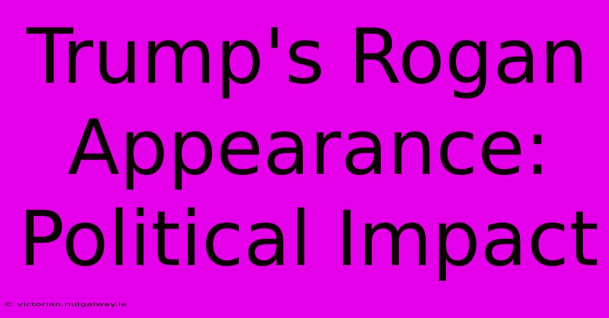 Trump's Rogan Appearance: Political Impact