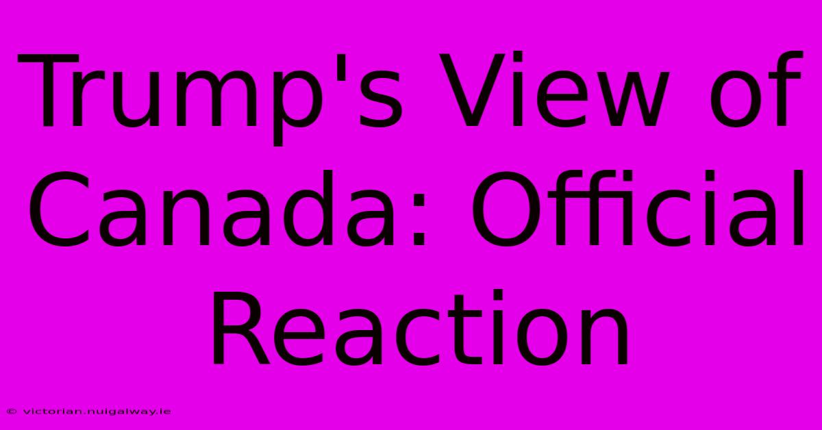 Trump's View Of Canada: Official Reaction