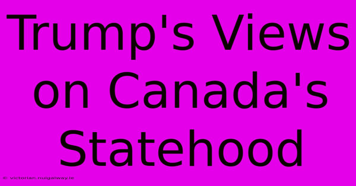 Trump's Views On Canada's Statehood