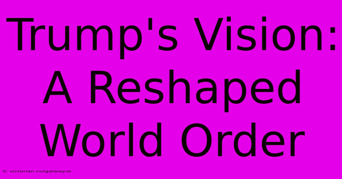 Trump's Vision: A Reshaped World Order