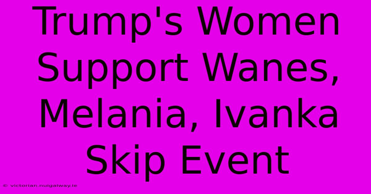 Trump's Women Support Wanes, Melania, Ivanka Skip Event