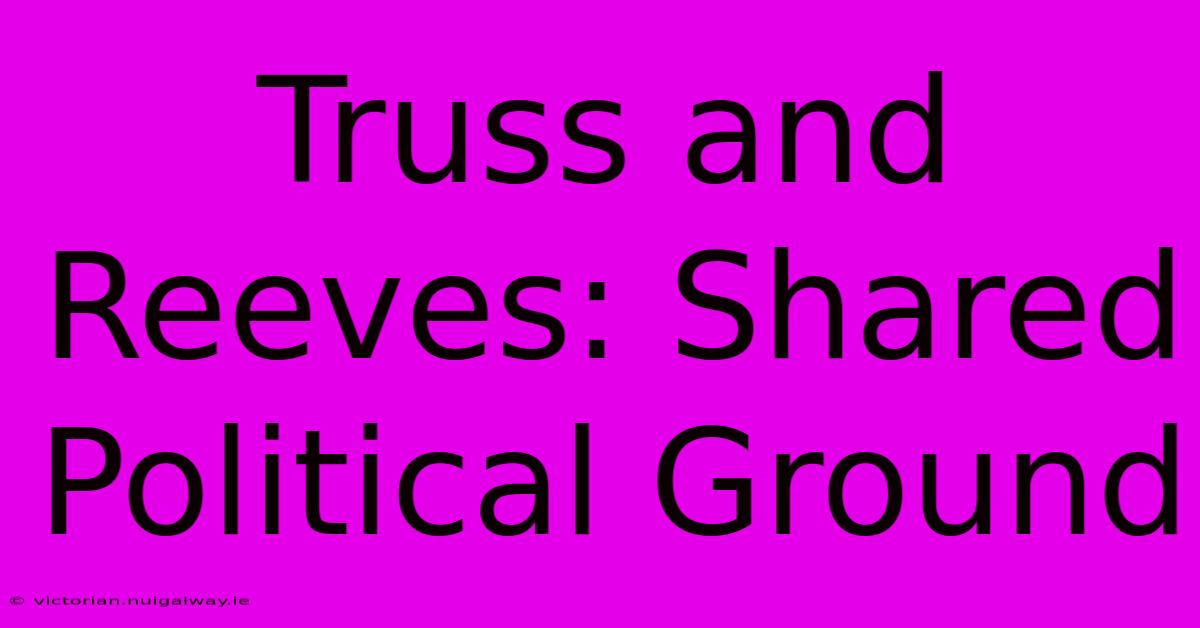 Truss And Reeves: Shared Political Ground