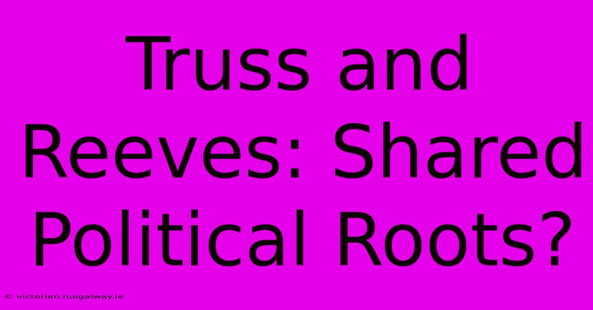 Truss And Reeves: Shared Political Roots?