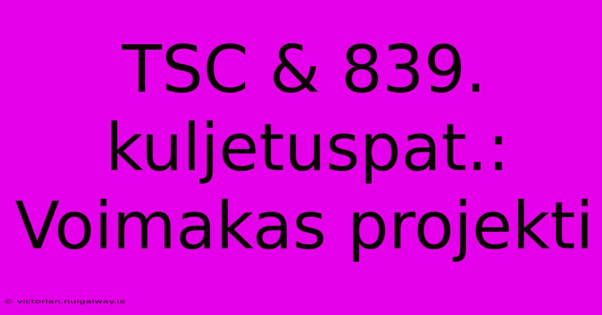 TSC & 839. Kuljetuspat.: Voimakas Projekti