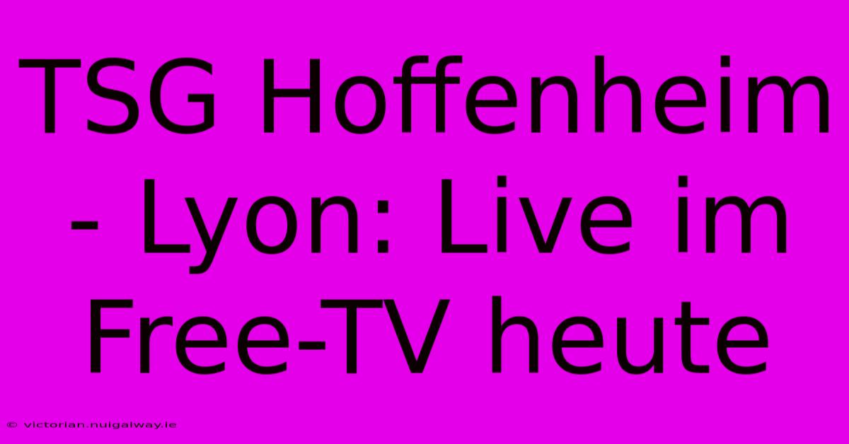 TSG Hoffenheim - Lyon: Live Im Free-TV Heute