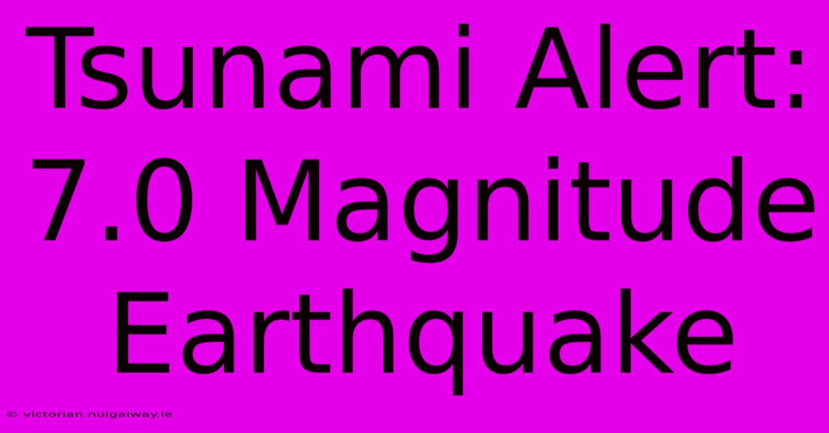 Tsunami Alert: 7.0 Magnitude Earthquake