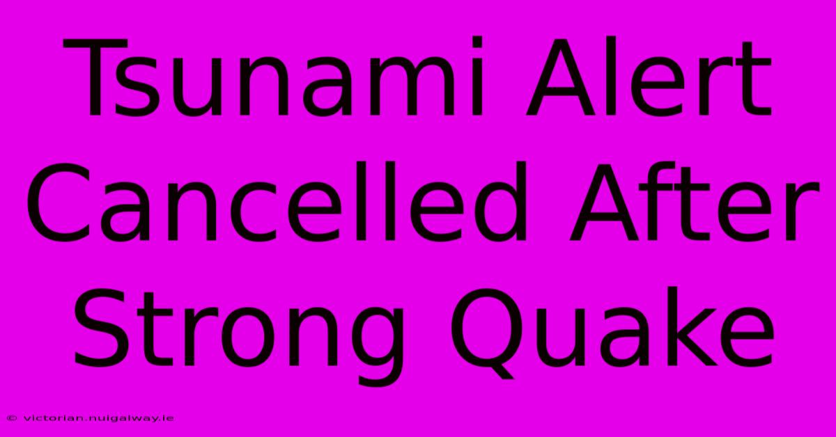 Tsunami Alert Cancelled After Strong Quake