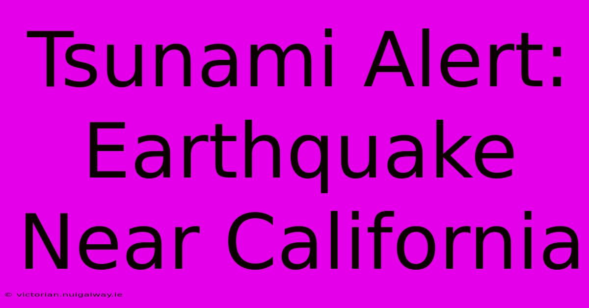 Tsunami Alert: Earthquake Near California