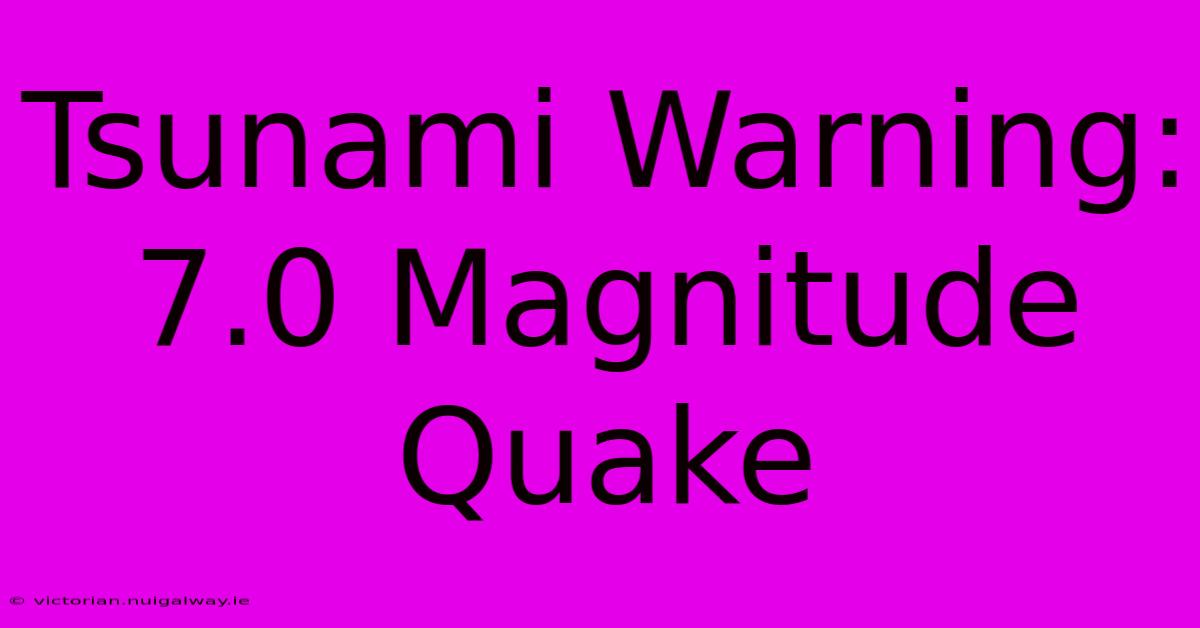 Tsunami Warning: 7.0 Magnitude Quake