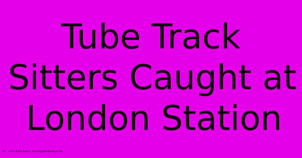 Tube Track Sitters Caught At London Station