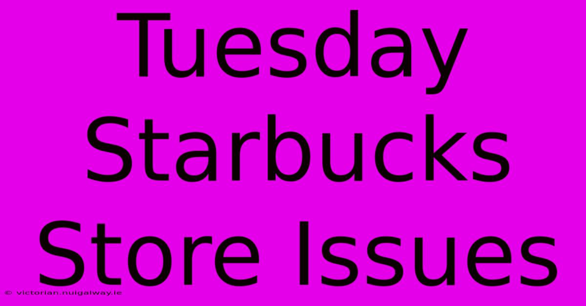 Tuesday Starbucks Store Issues