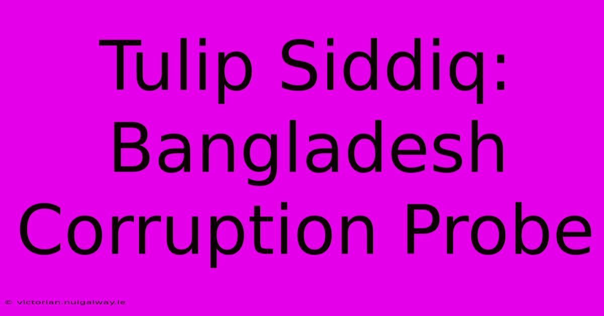 Tulip Siddiq: Bangladesh Corruption Probe