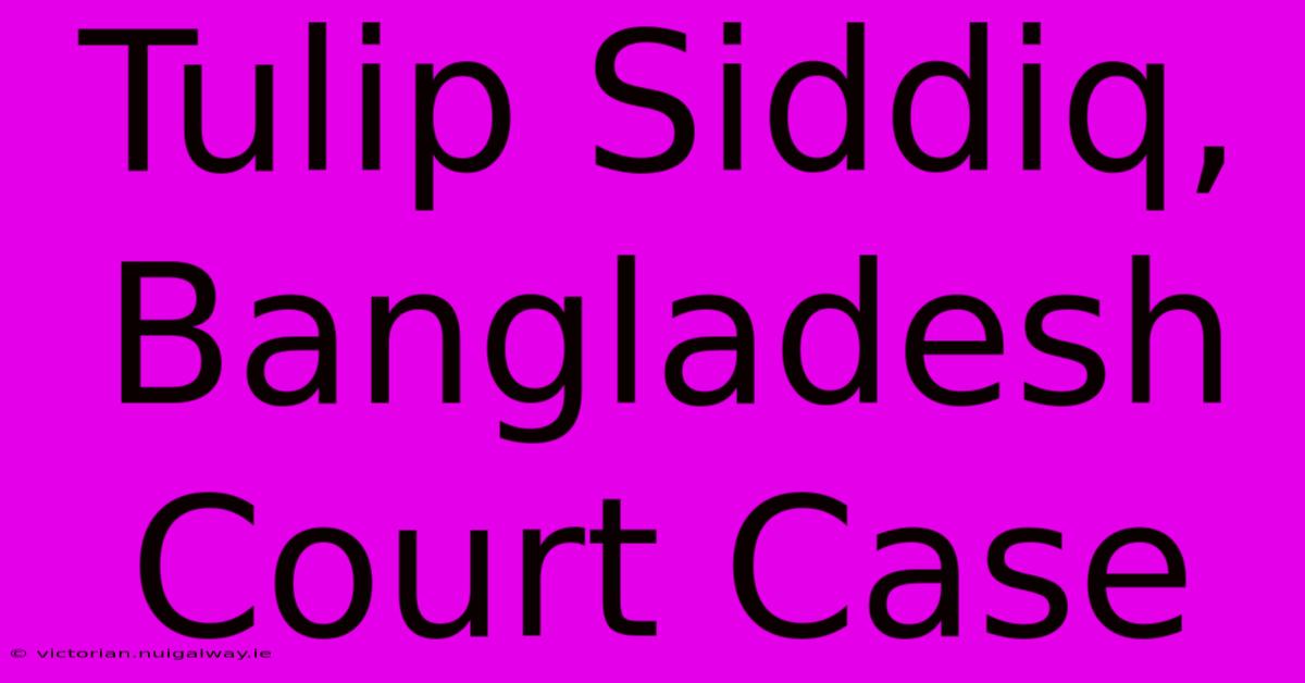 Tulip Siddiq, Bangladesh Court Case