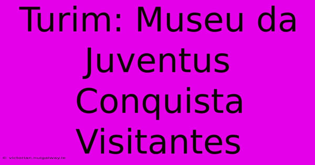 Turim: Museu Da Juventus Conquista Visitantes