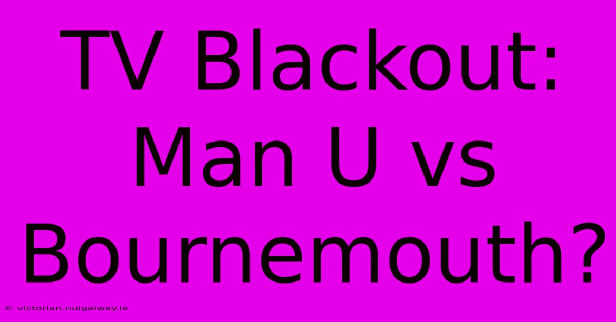 TV Blackout: Man U Vs Bournemouth?