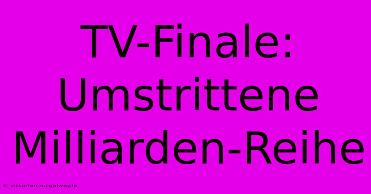 TV-Finale: Umstrittene Milliarden-Reihe