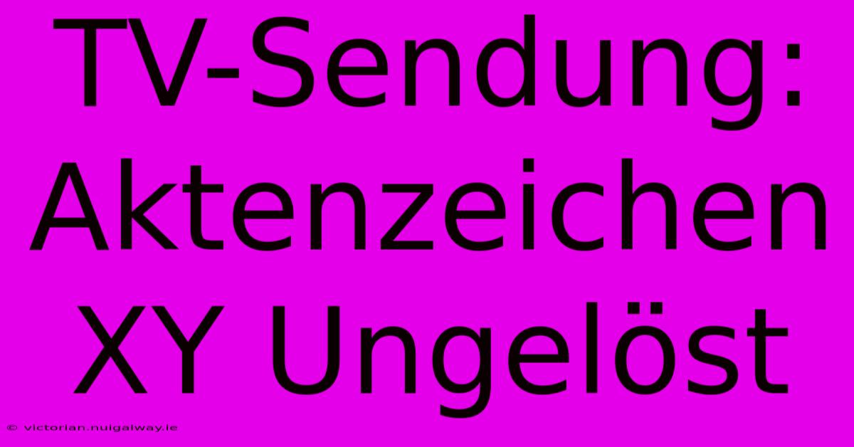 TV-Sendung: Aktenzeichen XY Ungelöst