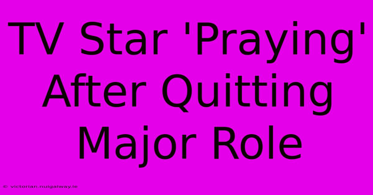 TV Star 'Praying' After Quitting Major Role