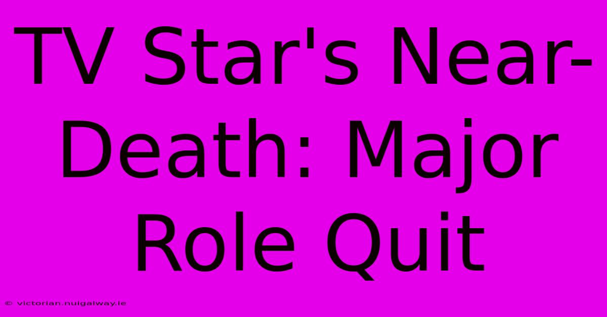 TV Star's Near-Death: Major Role Quit