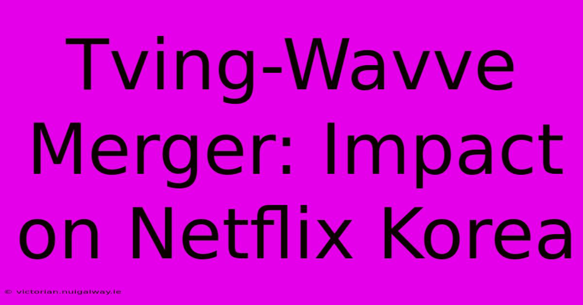 Tving-Wavve Merger: Impact On Netflix Korea