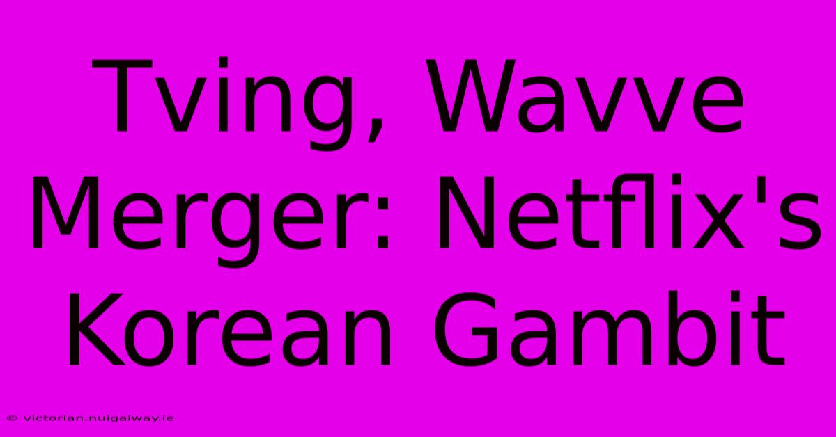 Tving, Wavve Merger: Netflix's Korean Gambit