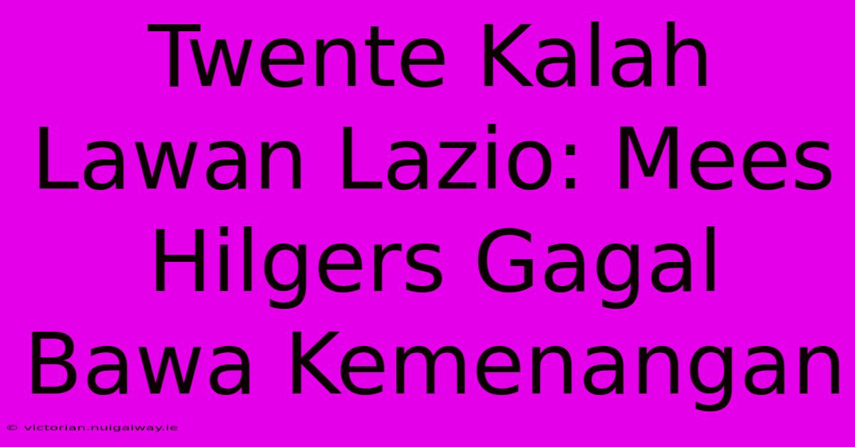 Twente Kalah Lawan Lazio: Mees Hilgers Gagal Bawa Kemenangan