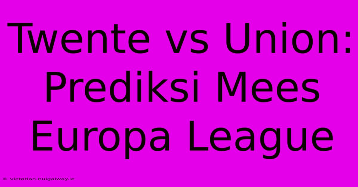 Twente Vs Union: Prediksi Mees Europa League