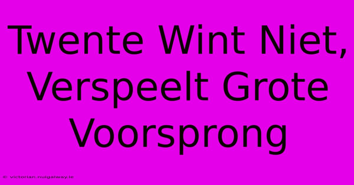 Twente Wint Niet, Verspeelt Grote Voorsprong