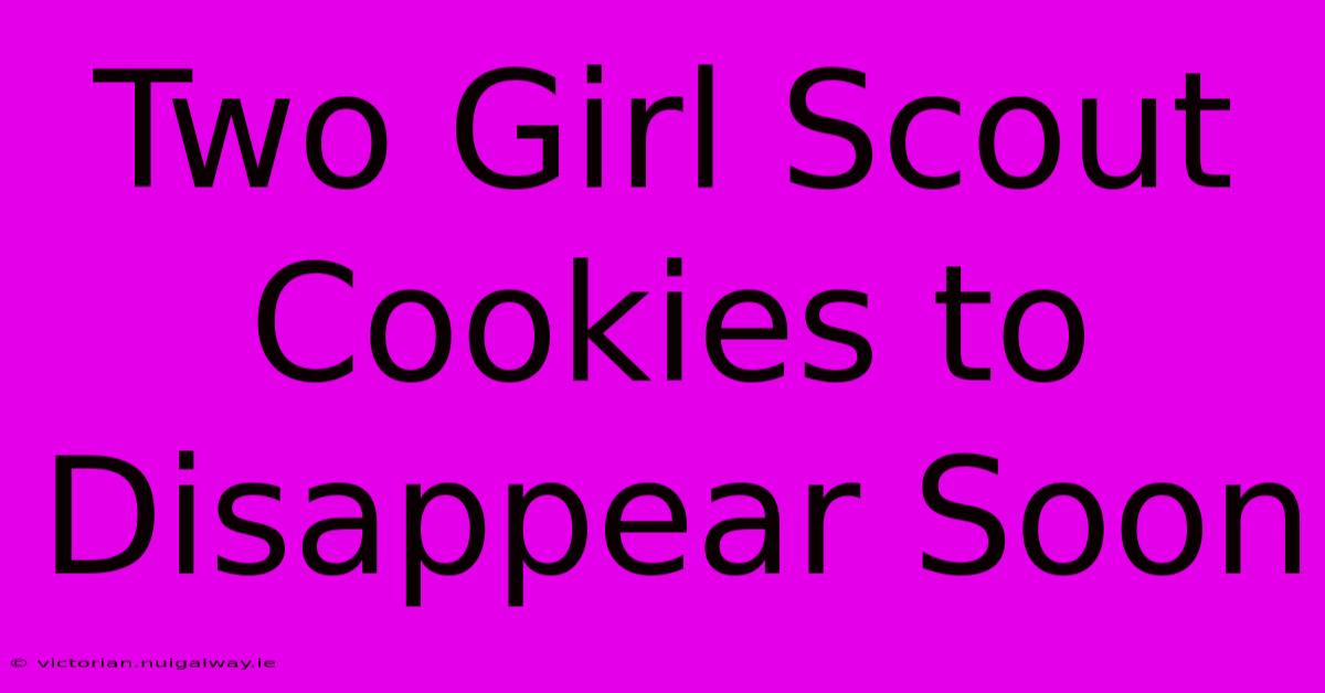 Two Girl Scout Cookies To Disappear Soon