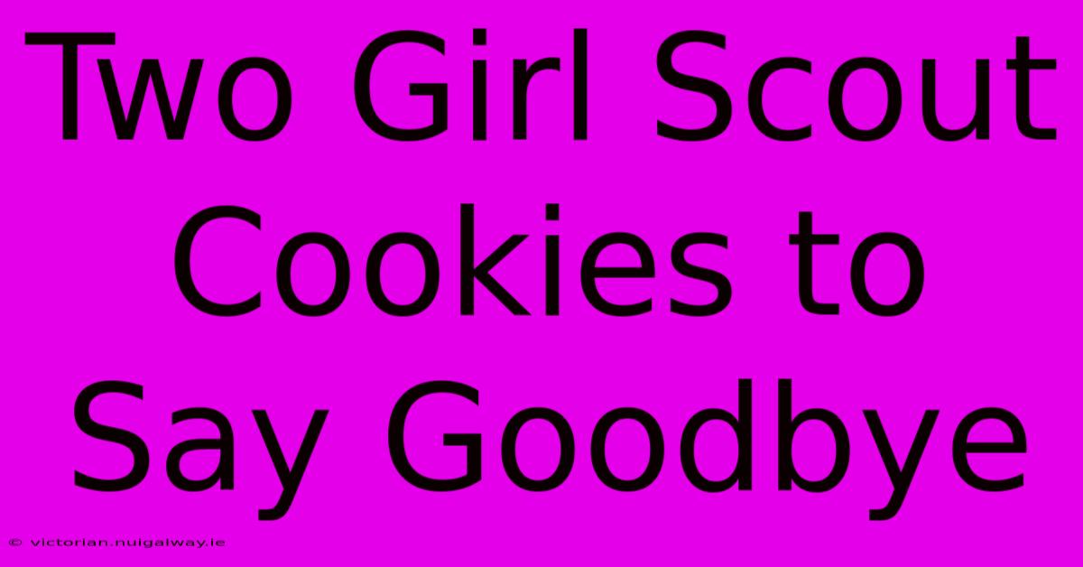 Two Girl Scout Cookies To Say Goodbye