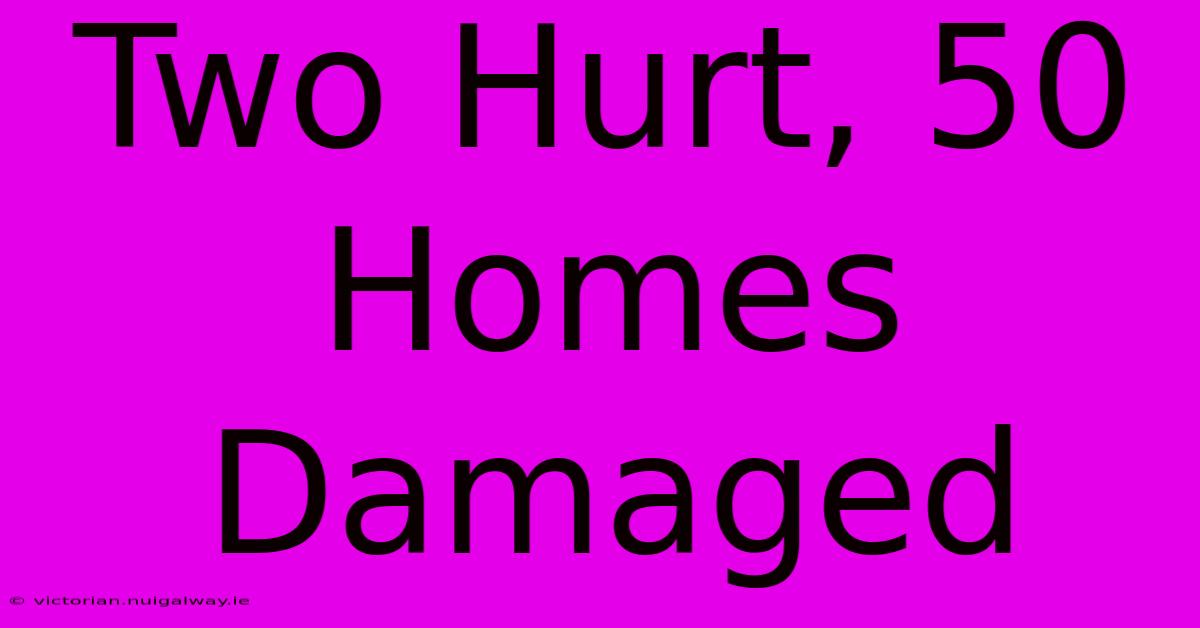 Two Hurt, 50 Homes Damaged