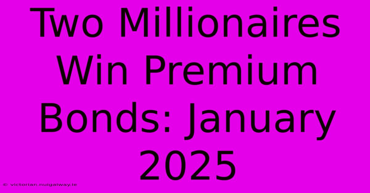 Two Millionaires Win Premium Bonds: January 2025