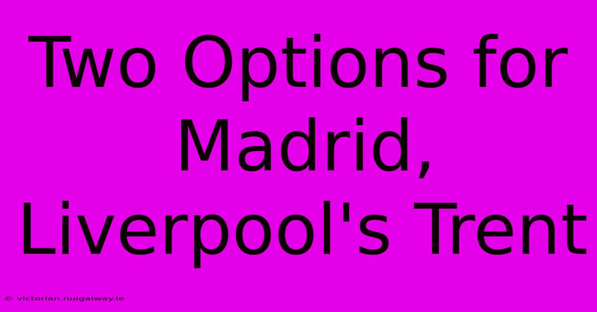 Two Options For Madrid, Liverpool's Trent