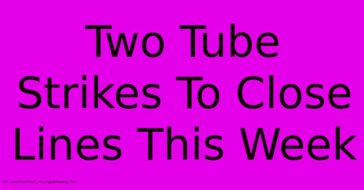 Two Tube Strikes To Close Lines This Week