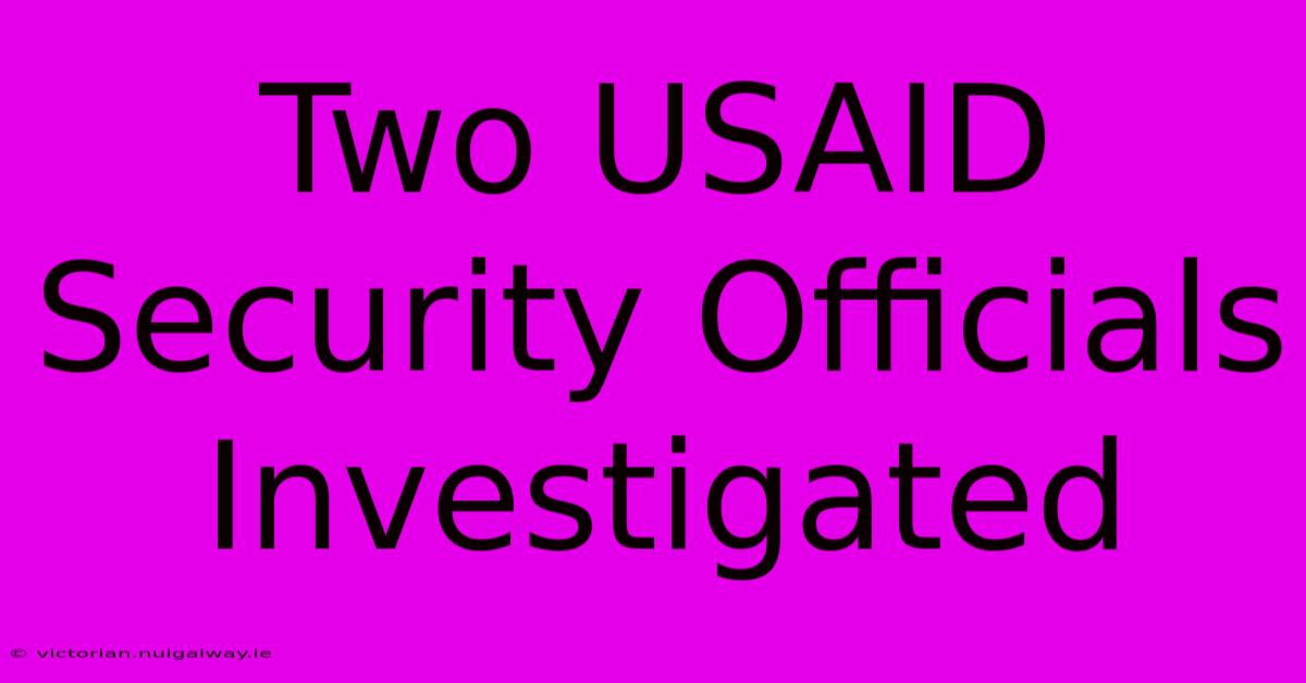 Two USAID Security Officials Investigated