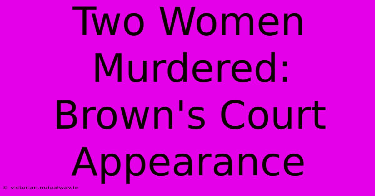 Two Women Murdered: Brown's Court Appearance