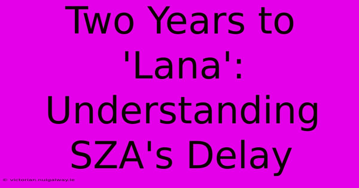 Two Years To 'Lana': Understanding SZA's Delay