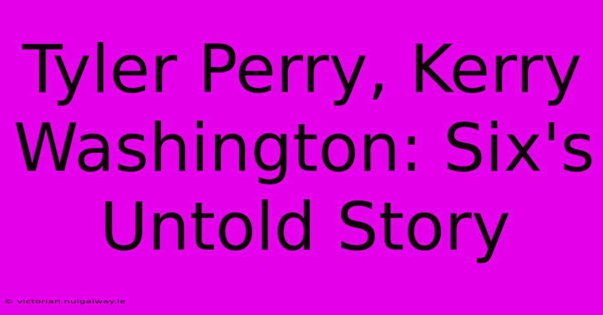 Tyler Perry, Kerry Washington: Six's Untold Story