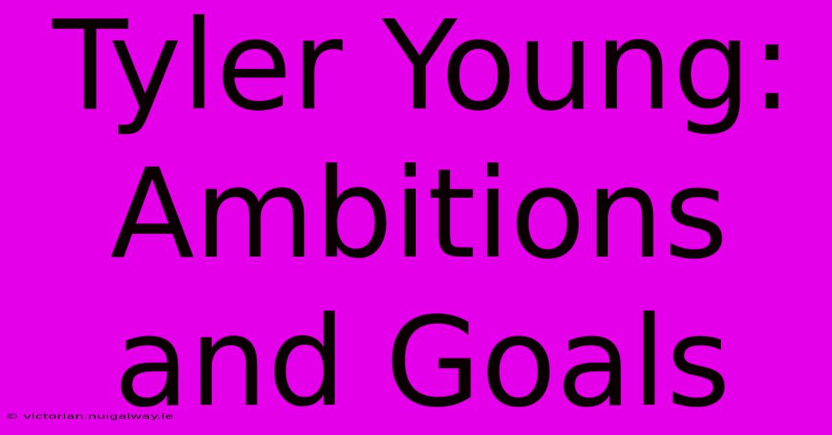 Tyler Young:  Ambitions And Goals