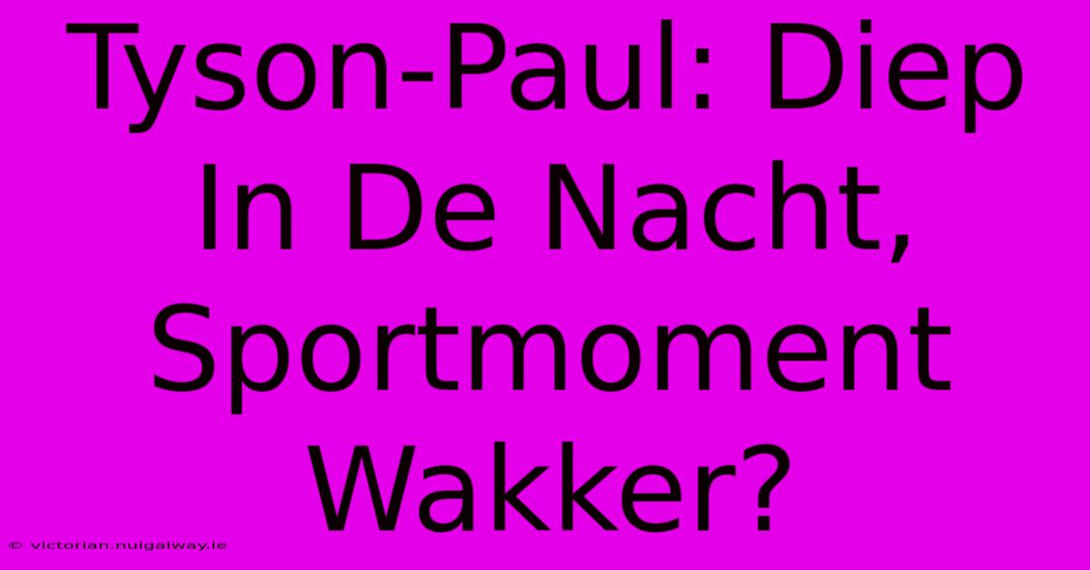 Tyson-Paul: Diep In De Nacht, Sportmoment Wakker? 