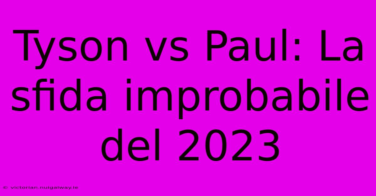 Tyson Vs Paul: La Sfida Improbabile Del 2023