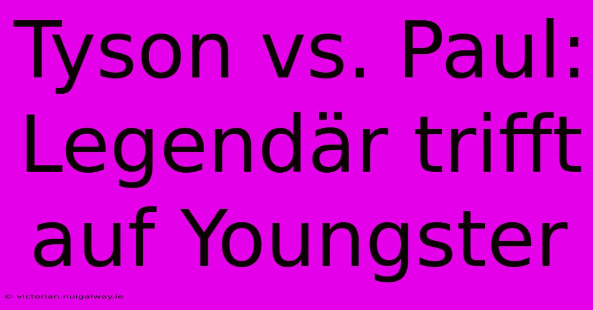 Tyson Vs. Paul: Legendär Trifft Auf Youngster