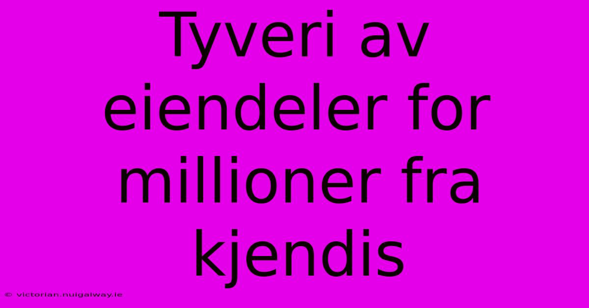 Tyveri Av Eiendeler For Millioner Fra Kjendis 