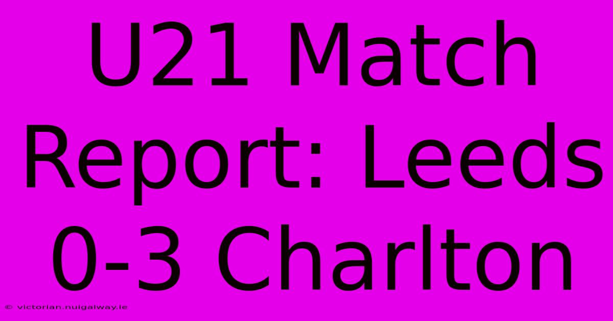 U21 Match Report: Leeds 0-3 Charlton