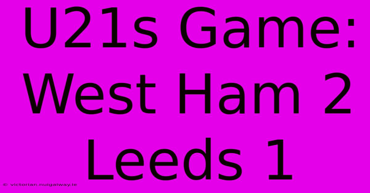 U21s Game: West Ham 2 Leeds 1